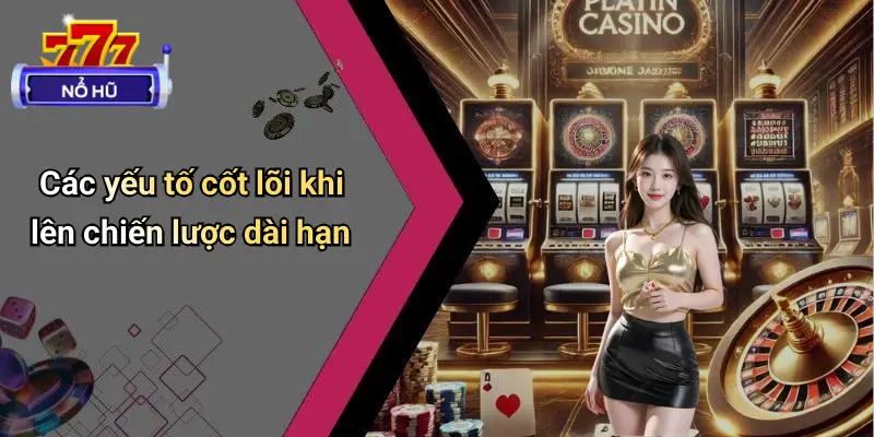 Chiến Lược Quay Hũ Dài Hạn: Bí Quyết Nổ Hũ Ổn Định 2 Các yếu tố cốt lõi khi lên chiến lược dài hạn