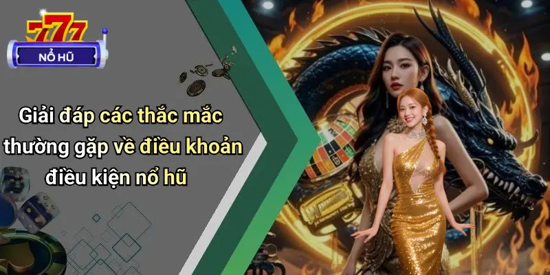 Giải đáp các thắc mắc thường gặp về điều khoản điều kiện nổ hũ