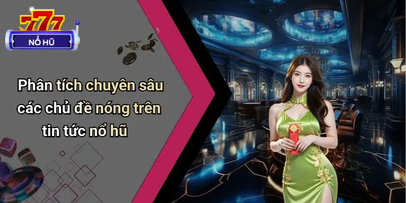 Phân tích chuyên sâu các chủ đề nóng trên tin tức nổ hũ