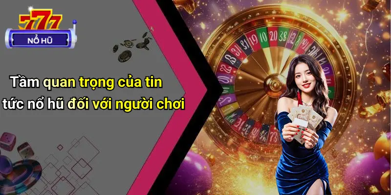 Tầm quan trọng của tin tức nổ hũ đối với người chơi