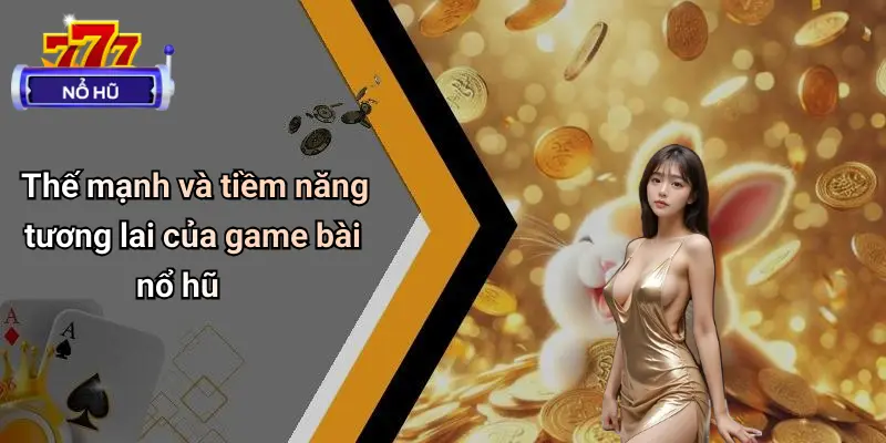 Thế mạnh và tiềm năng tương lai của game bài nổ hũ