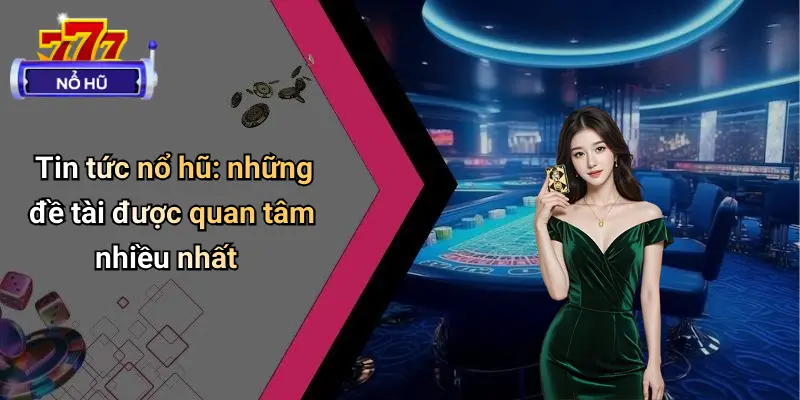 Tin tức nổ hũ: những đề tài được quan tâm nhiều nhất