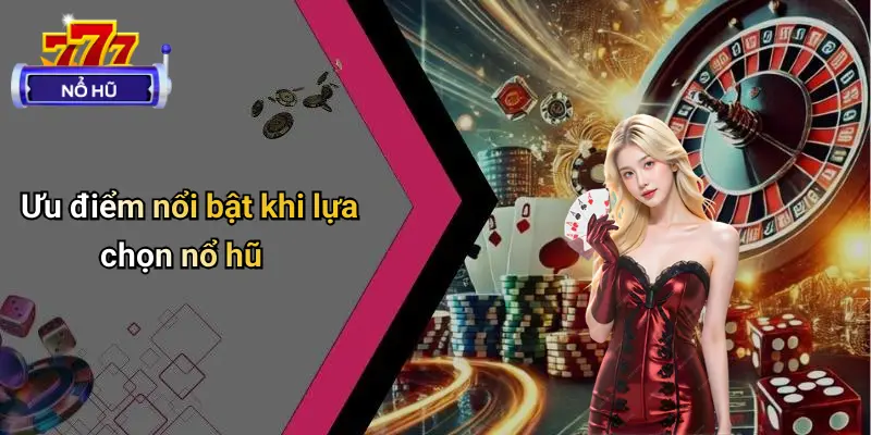 Ưu điểm nổi bật khi lựa chọn nổ hũ