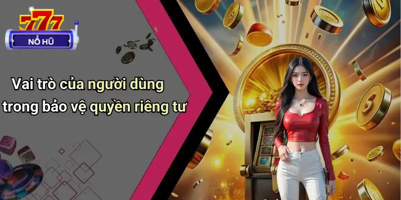 Quyền Riêng Tư 3 Vai trò của người dùng trong bảo vệ quyền riêng tư