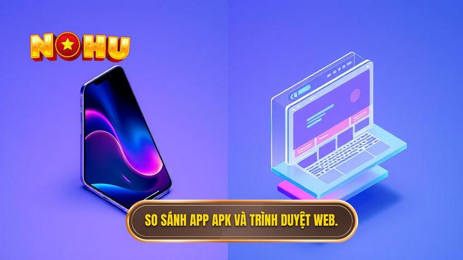 Bảng so sánh trải nghiệm: App APK vs Trình duyệt Web